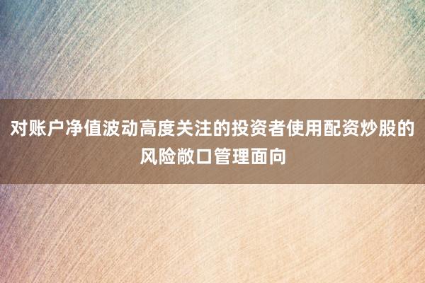 对账户净值波动高度关注的投资者使用配资炒股的风险敞口管理面向