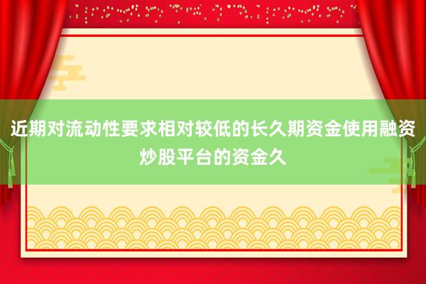 近期对流动性要求相对较低的长久期资金使用融资炒股平台的资金久