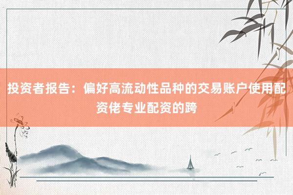 投资者报告：偏好高流动性品种的交易账户使用配资佬专业配资的跨