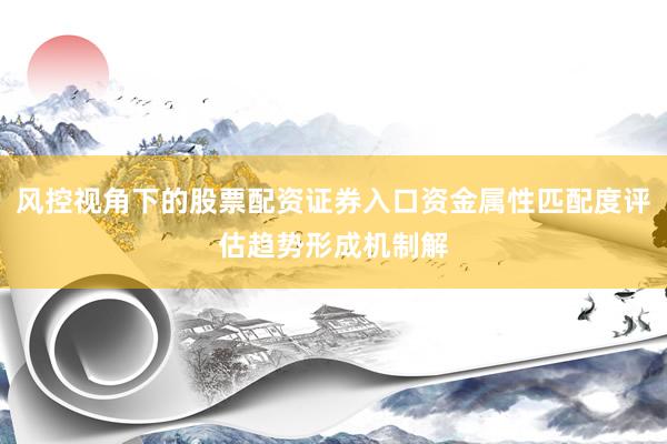 风控视角下的股票配资证券入口资金属性匹配度评估趋势形成机制解