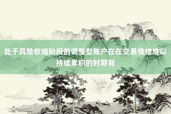 处于风险收缩阶段的调整型账户在在交易情绪难以持续累积的时期背