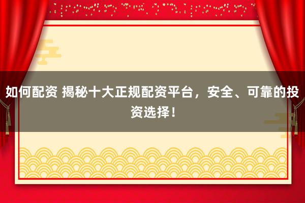 如何配资 揭秘十大正规配资平台，安全、可靠的投资选择！