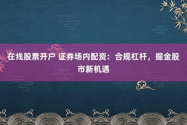 在线股票开户 证券场内配资：合规杠杆，掘金股市新机遇