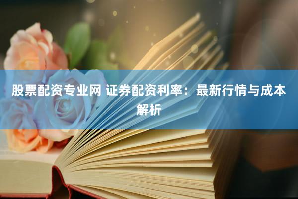 股票配资专业网 证券配资利率：最新行情与成本解析