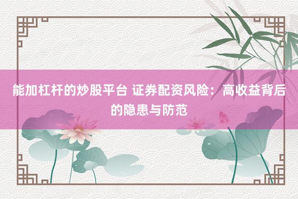 能加杠杆的炒股平台 证券配资风险：高收益背后的隐患与防范