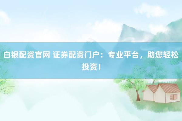 白银配资官网 证券配资门户：专业平台，助您轻松投资！