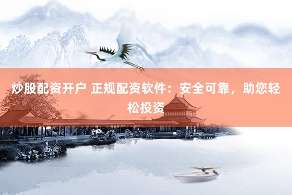 炒股配资开户 正规配资软件：安全可靠，助您轻松投资