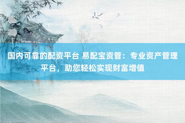国内可靠的配资平台 易配宝资管：专业资产管理平台，助您轻松实现财富增值