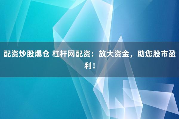 配资炒股爆仓 杠杆网配资：放大资金，助您股市盈利！