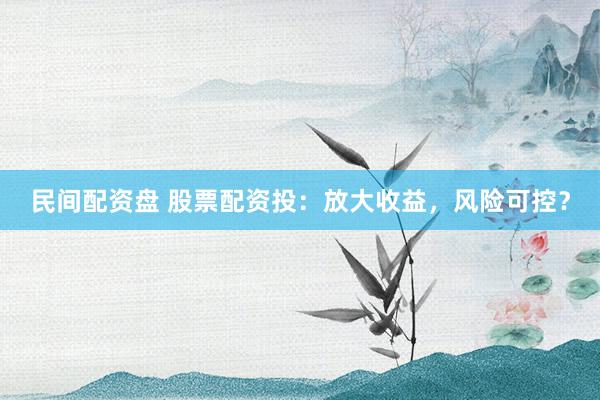 民间配资盘 股票配资投：放大收益，风险可控？