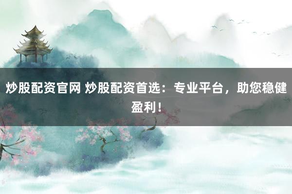 炒股配资官网 炒股配资首选：专业平台，助您稳健盈利！