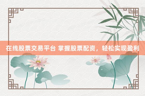 在线股票交易平台 掌握股票配资，轻松实现盈利