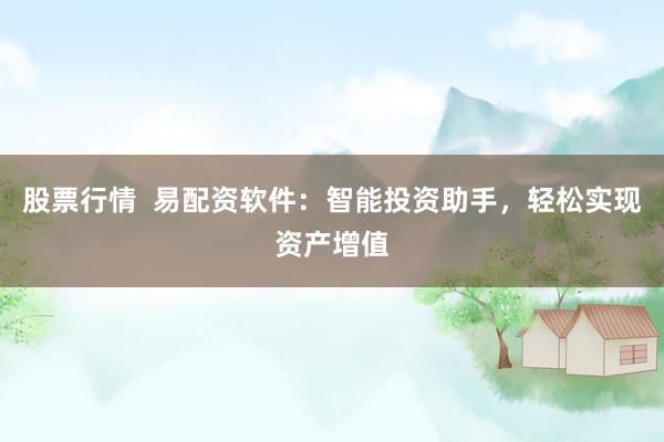 股票行情  易配资软件：智能投资助手，轻松实现资产增值