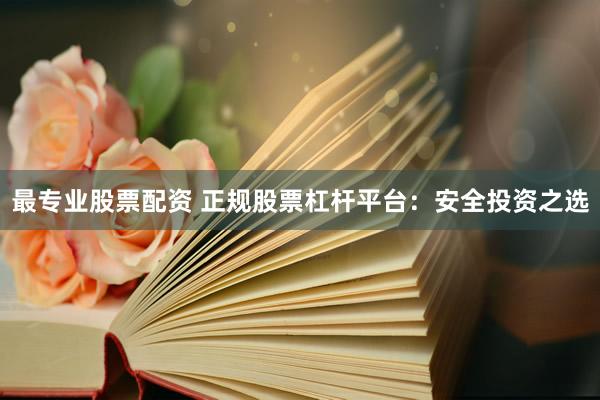 最专业股票配资 正规股票杠杆平台：安全投资之选