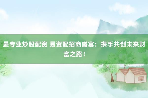 最专业炒股配资 易资配招商盛宴：携手共创未来财富之路！