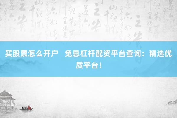 买股票怎么开户   免息杠杆配资平台查询：精选优质平台！