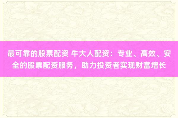 最可靠的股票配资 牛大人配资：专业、高效、安全的股票配资服务，助力投资者实现财富增长