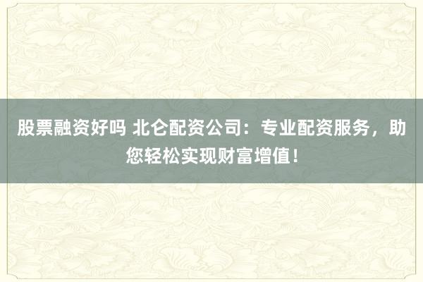 股票融资好吗 北仑配资公司：专业配资服务，助您轻松实现财富增值！
