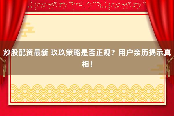 炒股配资最新 玖玖策略是否正规？用户亲历揭示真相！