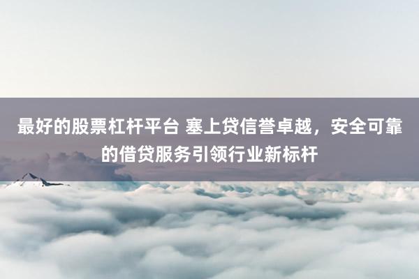 最好的股票杠杆平台 塞上贷信誉卓越，安全可靠的借贷服务引领行业新标杆