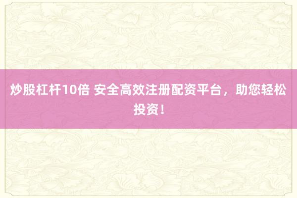 炒股杠杆10倍 安全高效注册配资平台，助您轻松投资！
