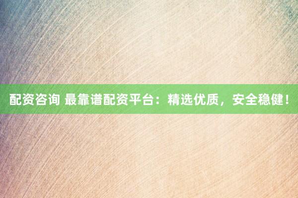 配资咨询 最靠谱配资平台：精选优质，安全稳健！