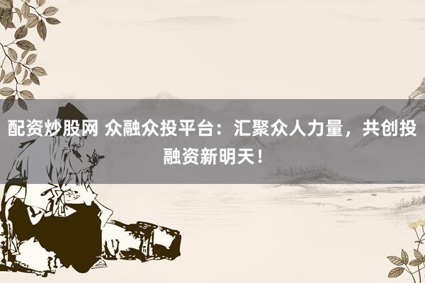 配资炒股网 众融众投平台：汇聚众人力量，共创投融资新明天！