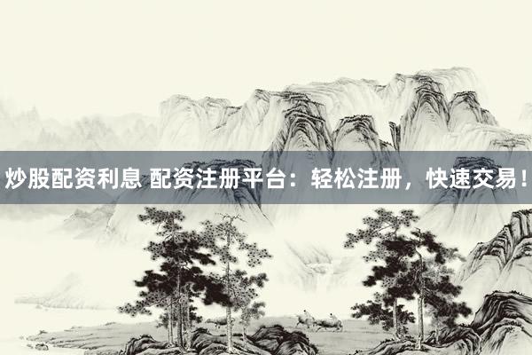 炒股配资利息 配资注册平台：轻松注册，快速交易！