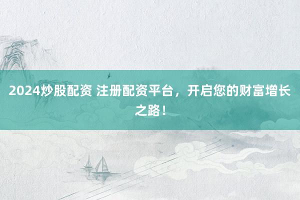 2024炒股配资 注册配资平台，开启您的财富增长之路！