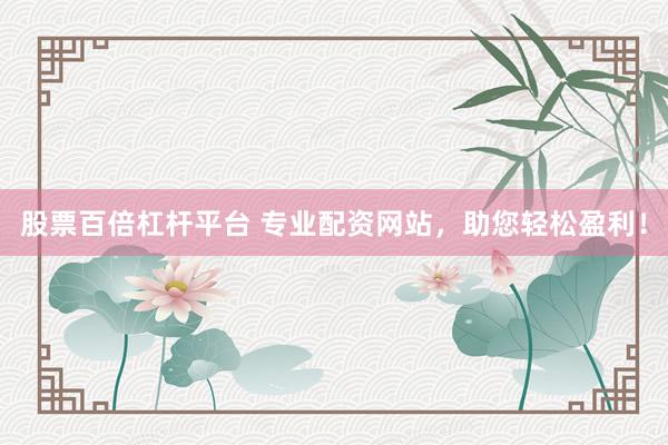 股票百倍杠杆平台 专业配资网站，助您轻松盈利！