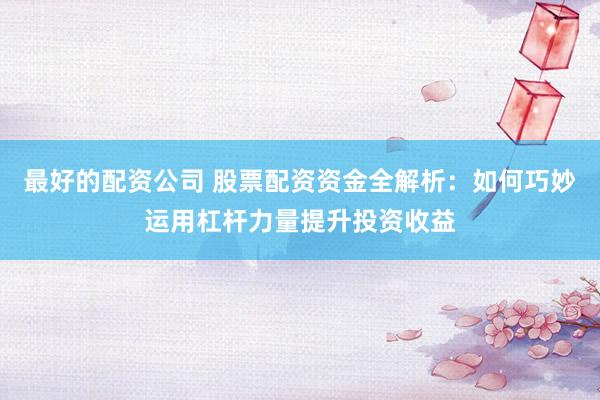 最好的配资公司 股票配资资金全解析：如何巧妙运用杠杆力量提升投资收益