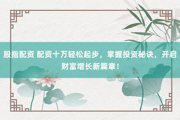 股指配资 配资十万轻松起步，掌握投资秘诀，开启财富增长新篇章！