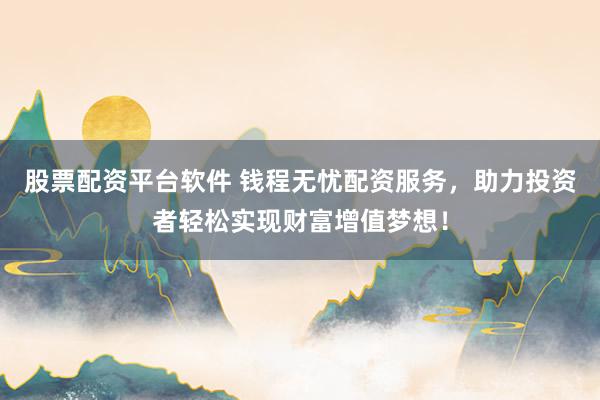 股票配资平台软件 钱程无忧配资服务，助力投资者轻松实现财富增值梦想！