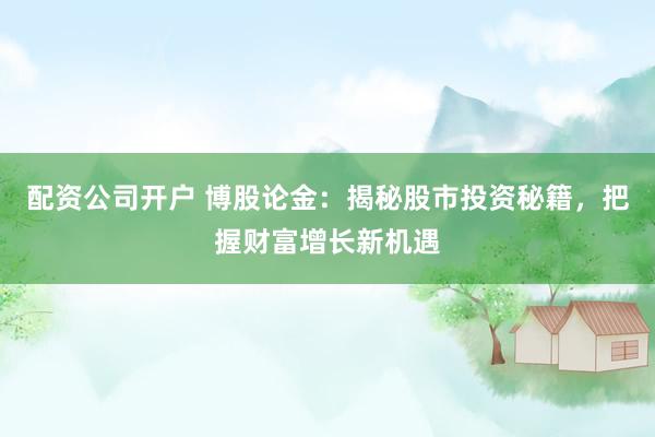 配资公司开户 博股论金：揭秘股市投资秘籍，把握财富增长新机遇