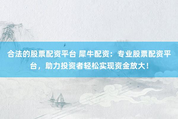 合法的股票配资平台 犀牛配资：专业股票配资平台，助力投资者轻松实现资金放大！