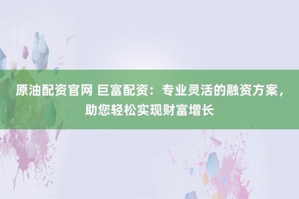 原油配资官网 巨富配资：专业灵活的融资方案，助您轻松实现财富增长