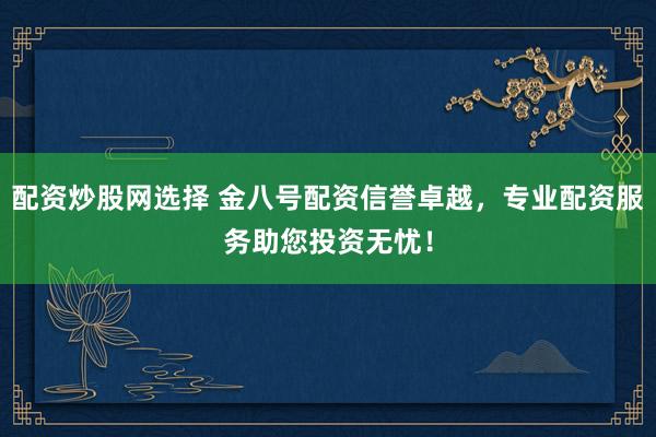 配资炒股网选择 金八号配资信誉卓越，专业配资服务助您投资无忧！