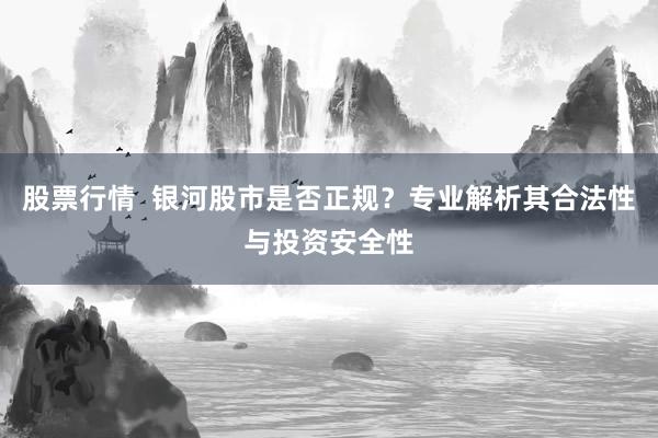 股票行情  银河股市是否正规？专业解析其合法性与投资安全性