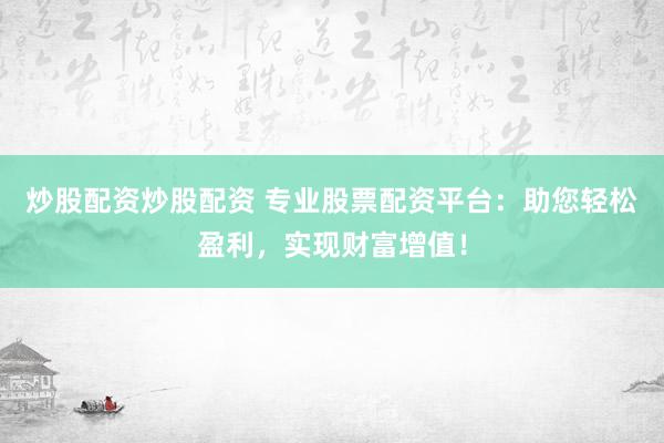 炒股配资炒股配资 专业股票配资平台：助您轻松盈利，实现财富增值！