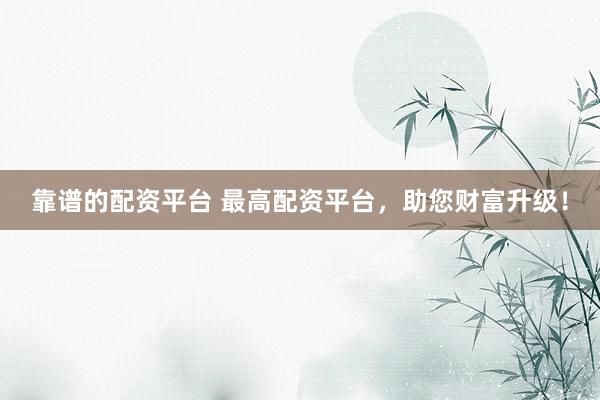 靠谱的配资平台 最高配资平台，助您财富升级！