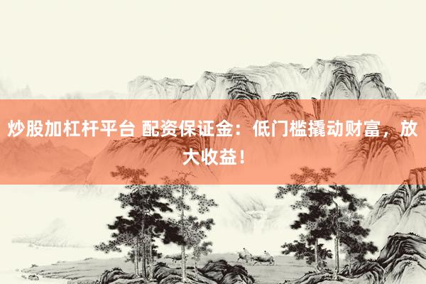 炒股加杠杆平台 配资保证金：低门槛撬动财富，放大收益！