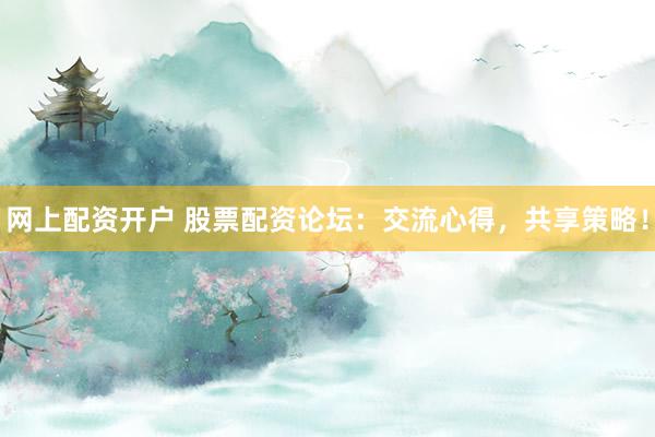 网上配资开户 股票配资论坛：交流心得，共享策略！