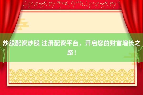 炒股配资炒股 注册配资平台，开启您的财富增长之路！