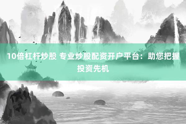 10倍杠杆炒股 专业炒股配资开户平台：助您把握投资先机