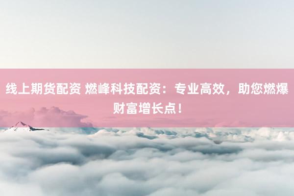 线上期货配资 燃峰科技配资：专业高效，助您燃爆财富增长点！