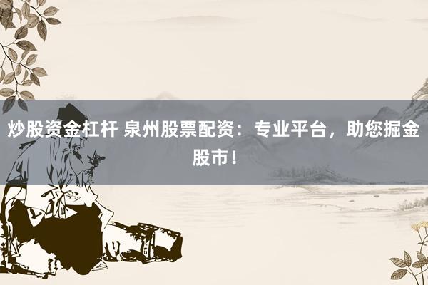 炒股资金杠杆 泉州股票配资：专业平台，助您掘金股市！