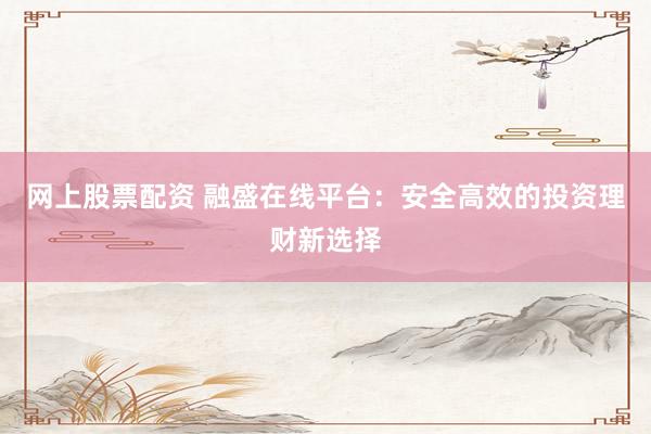网上股票配资 融盛在线平台：安全高效的投资理财新选择