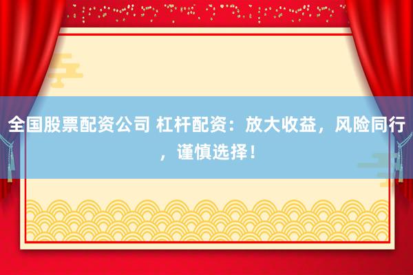 全国股票配资公司 杠杆配资：放大收益，风险同行，谨慎选择！