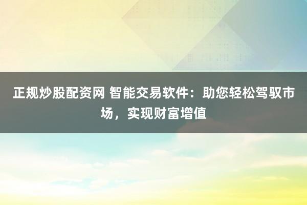 正规炒股配资网 智能交易软件：助您轻松驾驭市场，实现财富增值