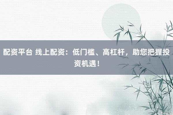 配资平台 线上配资：低门槛、高杠杆，助您把握投资机遇！